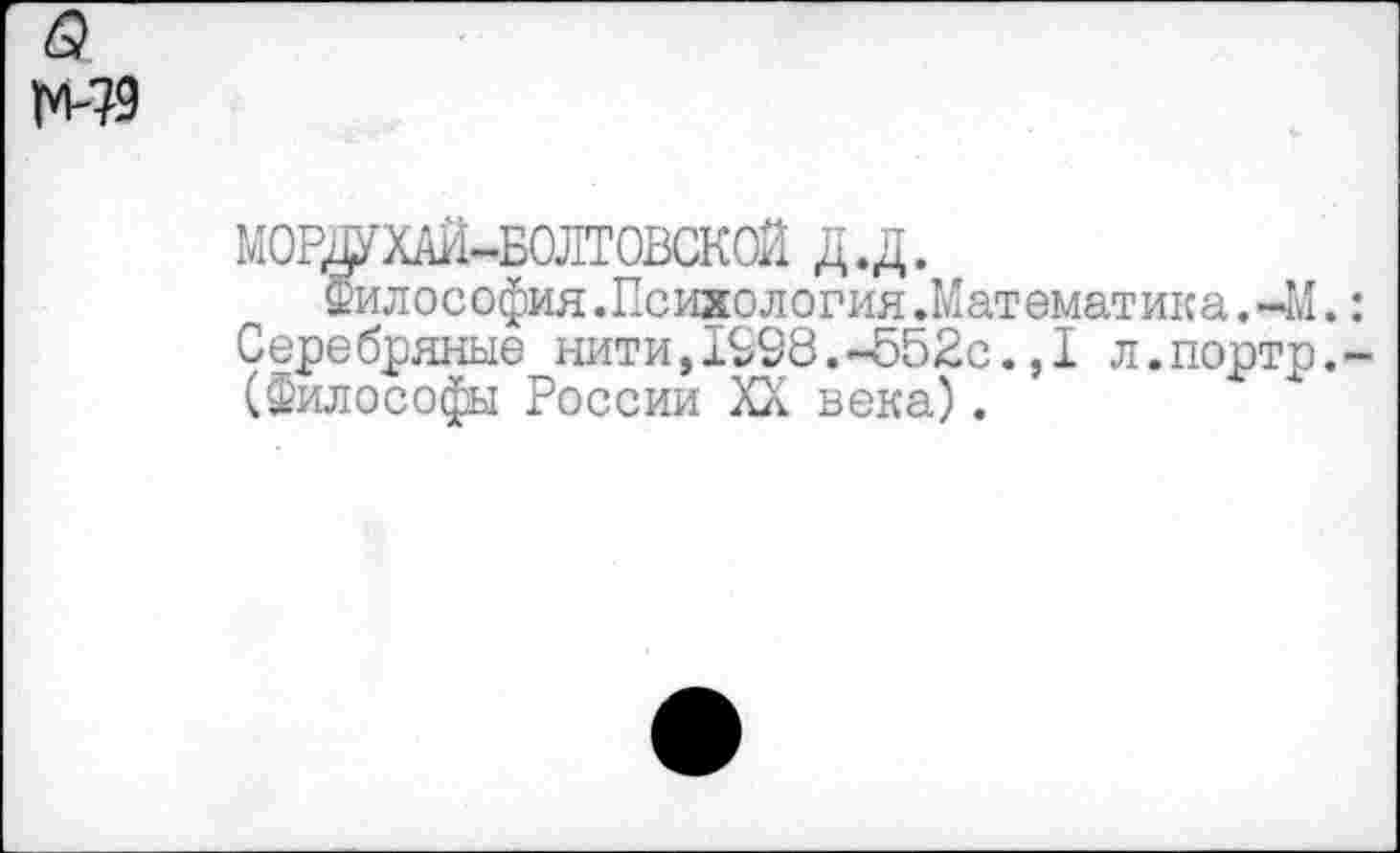 ﻿МОРДУХАЙ-БОЛТОВСКОЙ Д.Д.
Философия.Психология.Математика.-М.
Серебряные нити,1998.~552с.,1 л.портр. (Философы России XX века).